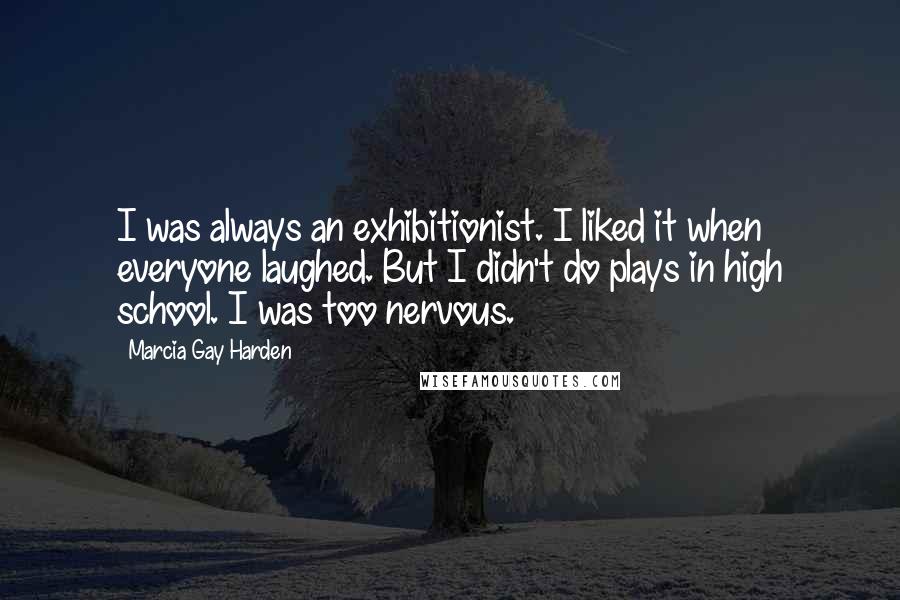 Marcia Gay Harden Quotes: I was always an exhibitionist. I liked it when everyone laughed. But I didn't do plays in high school. I was too nervous.