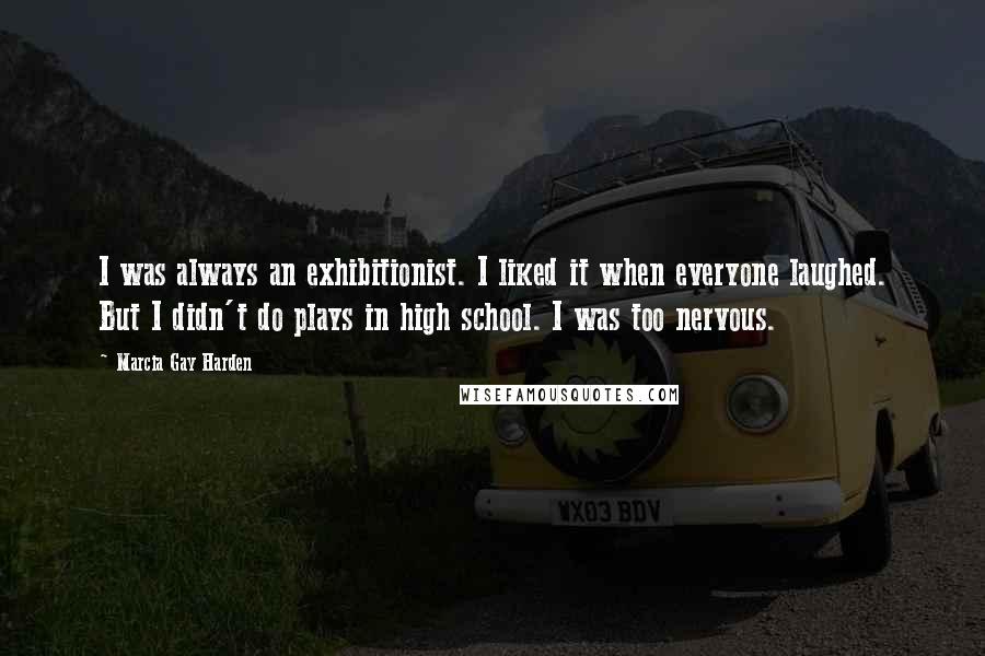 Marcia Gay Harden Quotes: I was always an exhibitionist. I liked it when everyone laughed. But I didn't do plays in high school. I was too nervous.