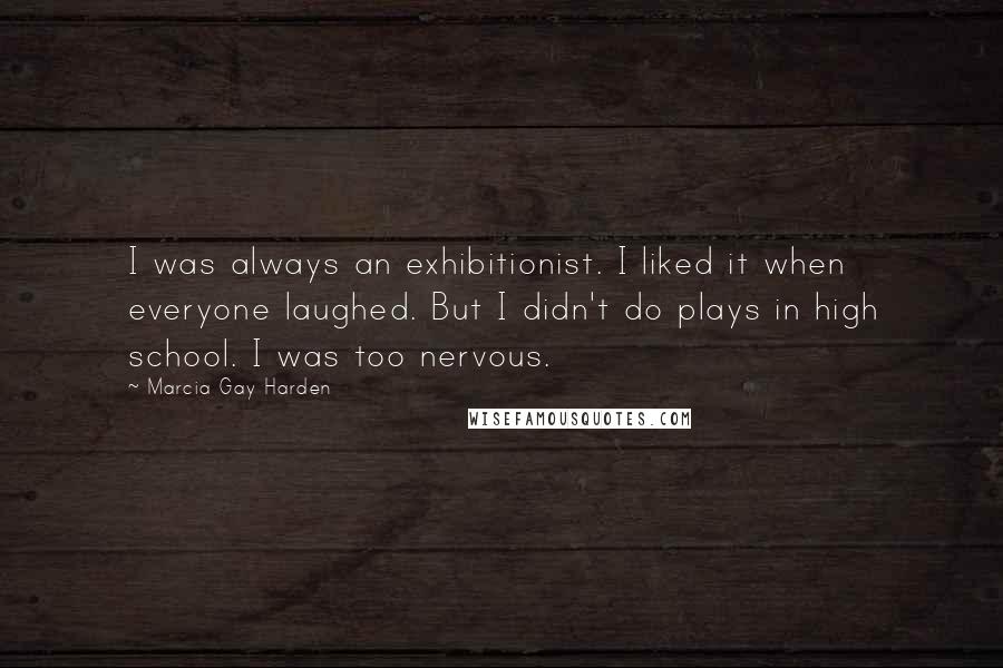 Marcia Gay Harden Quotes: I was always an exhibitionist. I liked it when everyone laughed. But I didn't do plays in high school. I was too nervous.