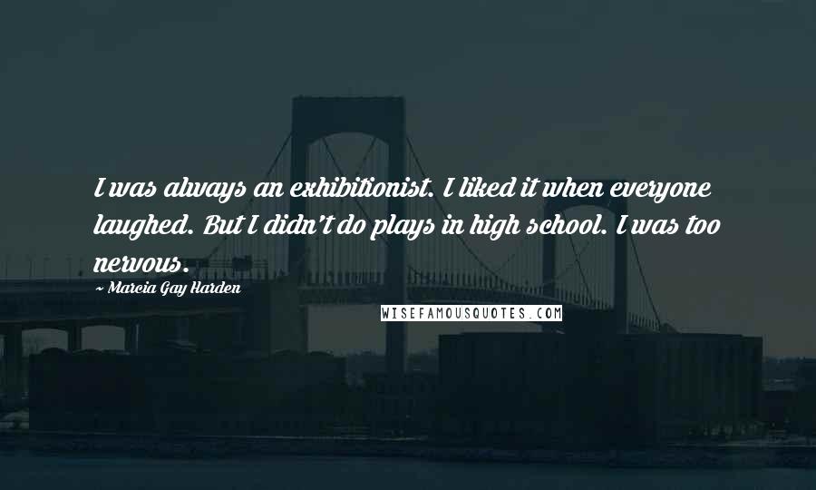 Marcia Gay Harden Quotes: I was always an exhibitionist. I liked it when everyone laughed. But I didn't do plays in high school. I was too nervous.