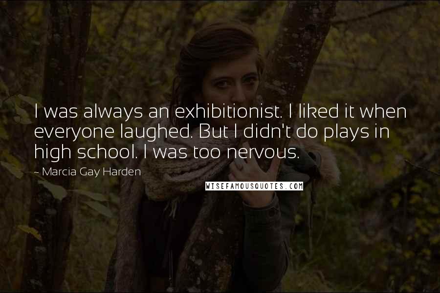 Marcia Gay Harden Quotes: I was always an exhibitionist. I liked it when everyone laughed. But I didn't do plays in high school. I was too nervous.