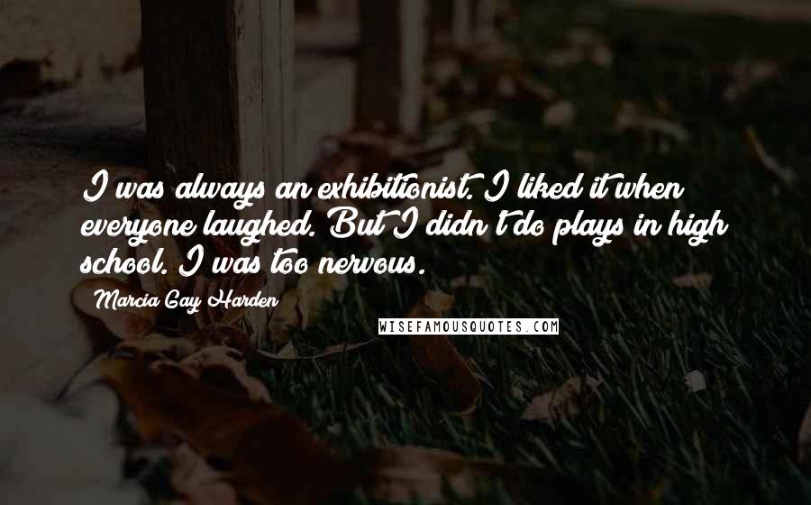 Marcia Gay Harden Quotes: I was always an exhibitionist. I liked it when everyone laughed. But I didn't do plays in high school. I was too nervous.