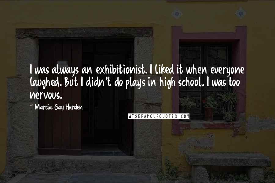 Marcia Gay Harden Quotes: I was always an exhibitionist. I liked it when everyone laughed. But I didn't do plays in high school. I was too nervous.