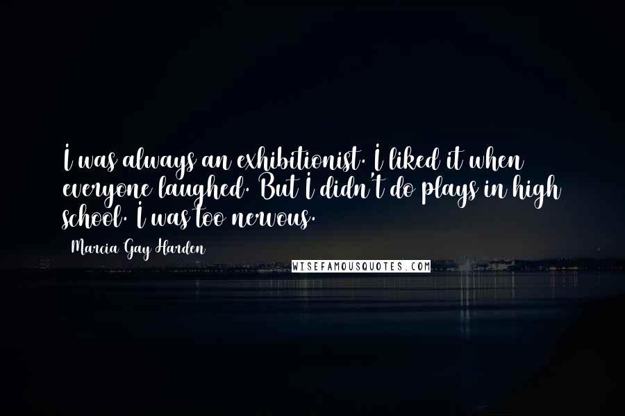 Marcia Gay Harden Quotes: I was always an exhibitionist. I liked it when everyone laughed. But I didn't do plays in high school. I was too nervous.