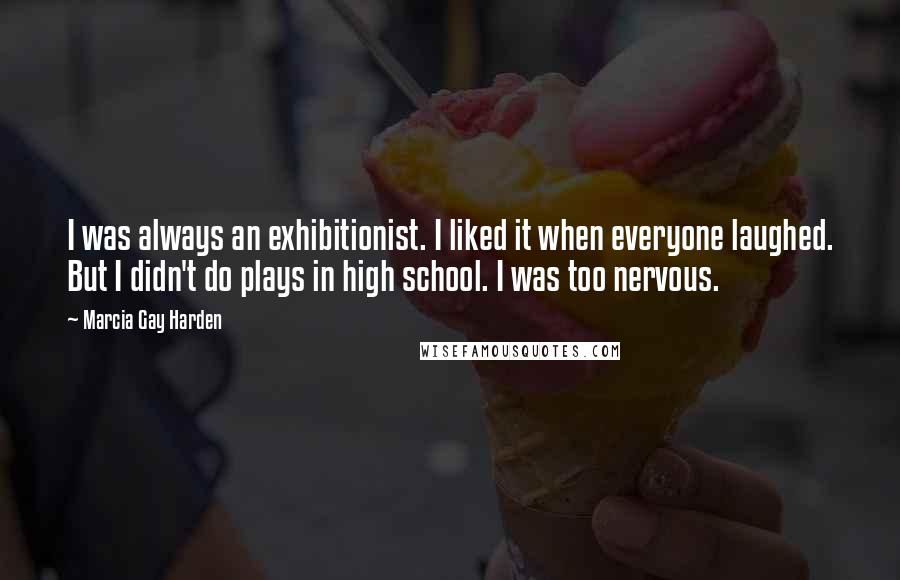 Marcia Gay Harden Quotes: I was always an exhibitionist. I liked it when everyone laughed. But I didn't do plays in high school. I was too nervous.