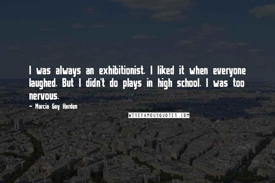 Marcia Gay Harden Quotes: I was always an exhibitionist. I liked it when everyone laughed. But I didn't do plays in high school. I was too nervous.