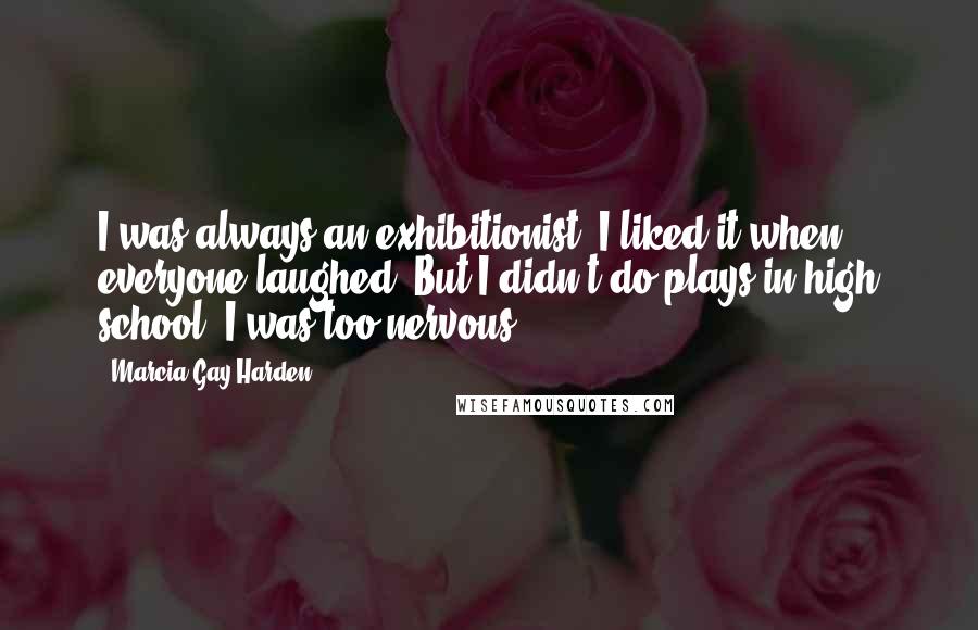 Marcia Gay Harden Quotes: I was always an exhibitionist. I liked it when everyone laughed. But I didn't do plays in high school. I was too nervous.