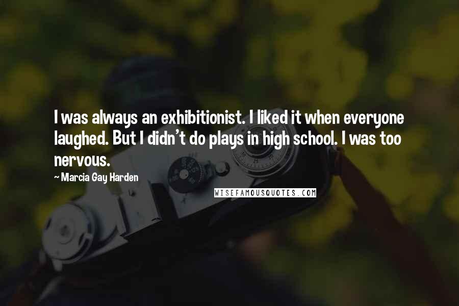 Marcia Gay Harden Quotes: I was always an exhibitionist. I liked it when everyone laughed. But I didn't do plays in high school. I was too nervous.