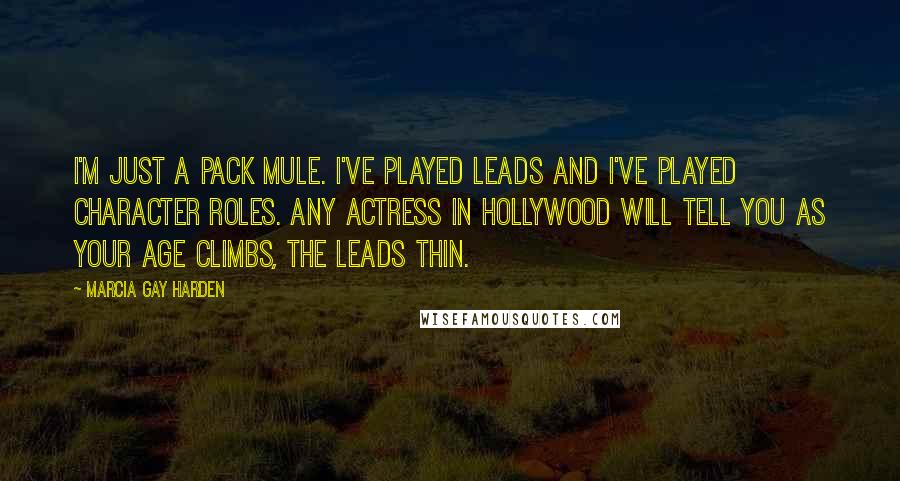 Marcia Gay Harden Quotes: I'm just a pack mule. I've played leads and I've played character roles. Any actress in Hollywood will tell you as your age climbs, the leads thin.