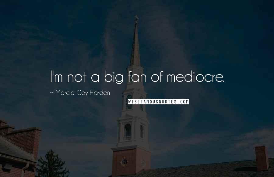 Marcia Gay Harden Quotes: I'm not a big fan of mediocre.