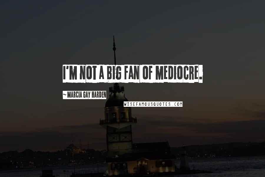 Marcia Gay Harden Quotes: I'm not a big fan of mediocre.