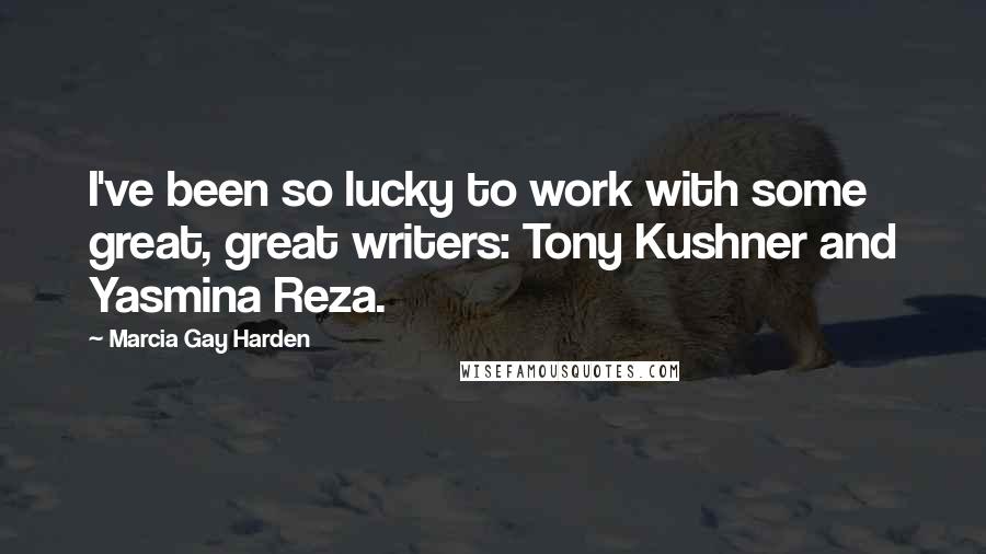 Marcia Gay Harden Quotes: I've been so lucky to work with some great, great writers: Tony Kushner and Yasmina Reza.