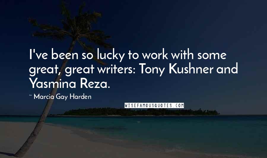 Marcia Gay Harden Quotes: I've been so lucky to work with some great, great writers: Tony Kushner and Yasmina Reza.