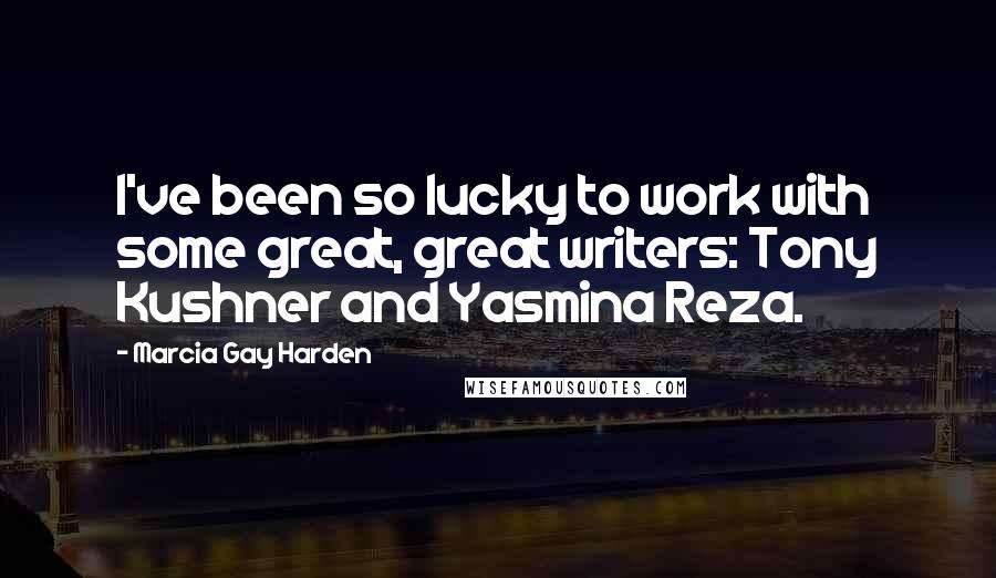Marcia Gay Harden Quotes: I've been so lucky to work with some great, great writers: Tony Kushner and Yasmina Reza.