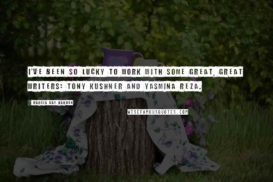 Marcia Gay Harden Quotes: I've been so lucky to work with some great, great writers: Tony Kushner and Yasmina Reza.