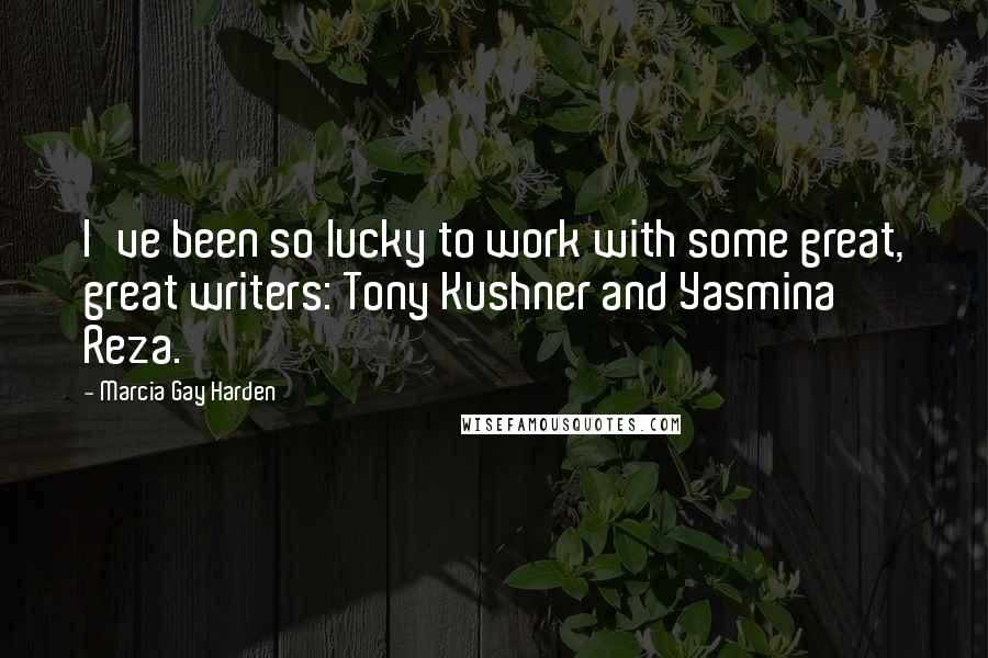 Marcia Gay Harden Quotes: I've been so lucky to work with some great, great writers: Tony Kushner and Yasmina Reza.