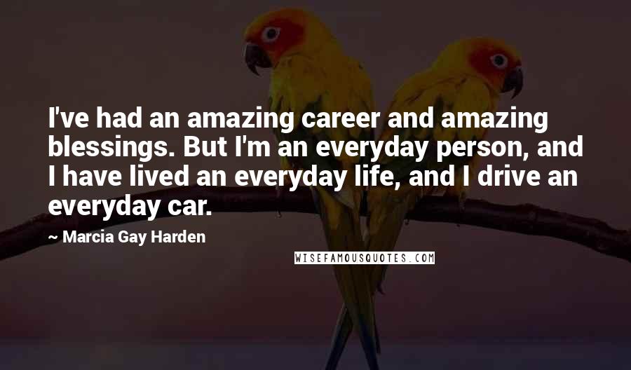 Marcia Gay Harden Quotes: I've had an amazing career and amazing blessings. But I'm an everyday person, and I have lived an everyday life, and I drive an everyday car.