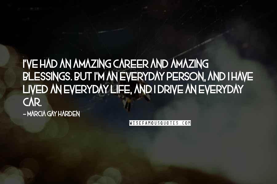 Marcia Gay Harden Quotes: I've had an amazing career and amazing blessings. But I'm an everyday person, and I have lived an everyday life, and I drive an everyday car.
