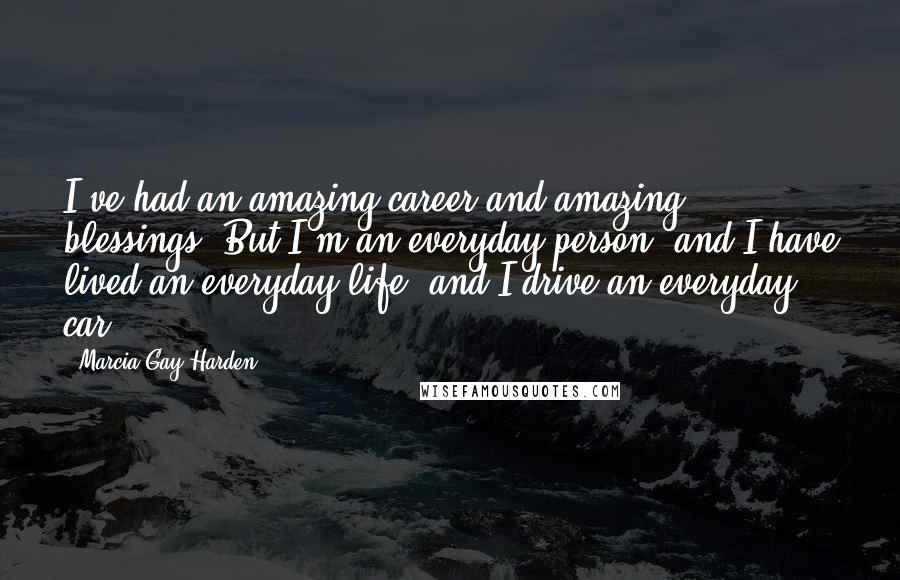 Marcia Gay Harden Quotes: I've had an amazing career and amazing blessings. But I'm an everyday person, and I have lived an everyday life, and I drive an everyday car.