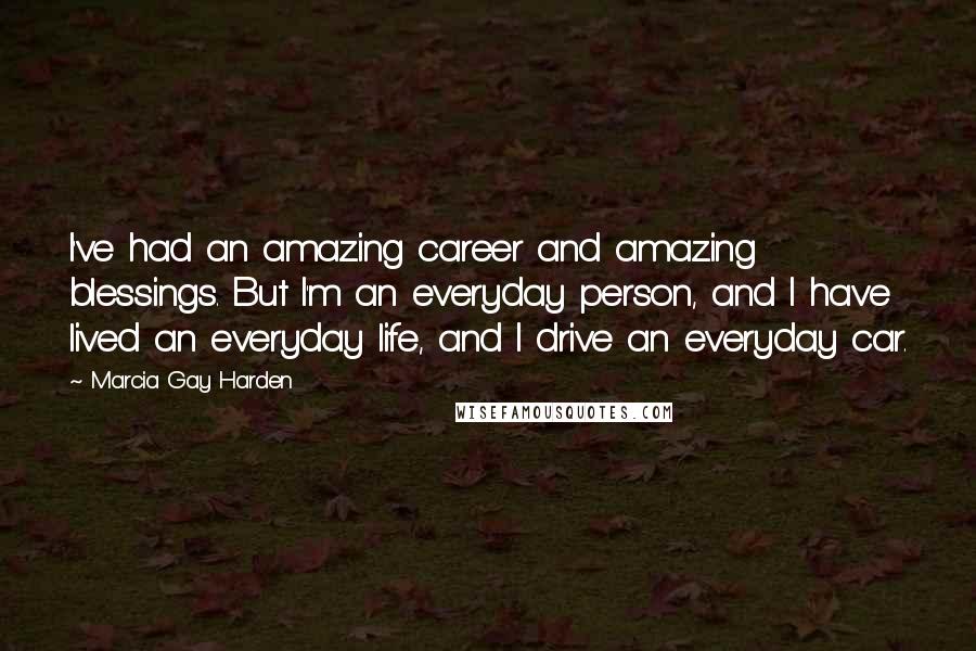 Marcia Gay Harden Quotes: I've had an amazing career and amazing blessings. But I'm an everyday person, and I have lived an everyday life, and I drive an everyday car.