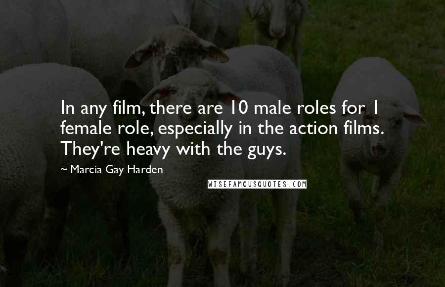 Marcia Gay Harden Quotes: In any film, there are 10 male roles for 1 female role, especially in the action films. They're heavy with the guys.