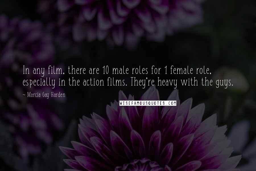 Marcia Gay Harden Quotes: In any film, there are 10 male roles for 1 female role, especially in the action films. They're heavy with the guys.
