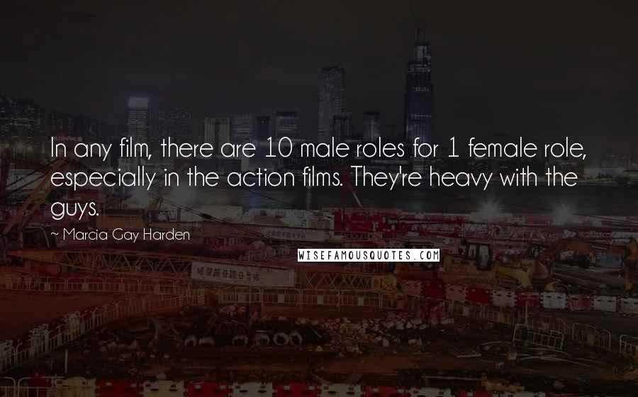 Marcia Gay Harden Quotes: In any film, there are 10 male roles for 1 female role, especially in the action films. They're heavy with the guys.