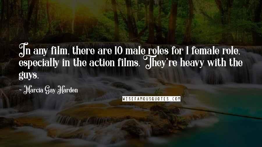 Marcia Gay Harden Quotes: In any film, there are 10 male roles for 1 female role, especially in the action films. They're heavy with the guys.