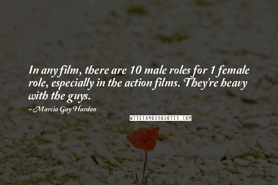 Marcia Gay Harden Quotes: In any film, there are 10 male roles for 1 female role, especially in the action films. They're heavy with the guys.