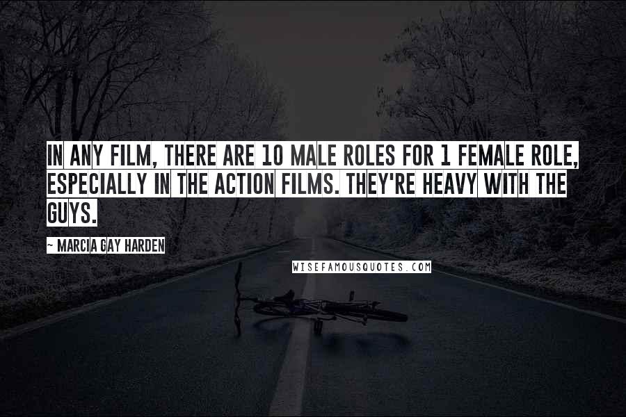 Marcia Gay Harden Quotes: In any film, there are 10 male roles for 1 female role, especially in the action films. They're heavy with the guys.