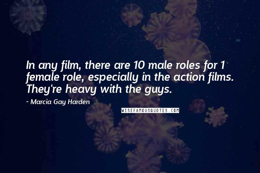 Marcia Gay Harden Quotes: In any film, there are 10 male roles for 1 female role, especially in the action films. They're heavy with the guys.