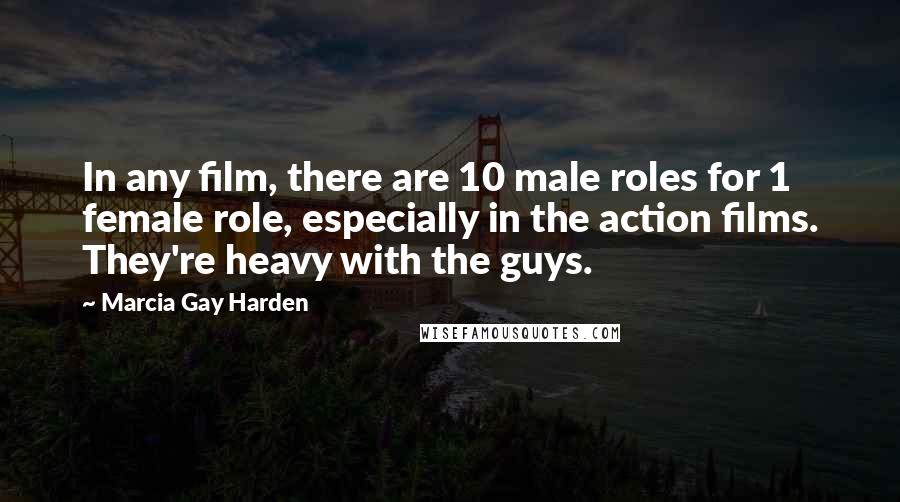 Marcia Gay Harden Quotes: In any film, there are 10 male roles for 1 female role, especially in the action films. They're heavy with the guys.