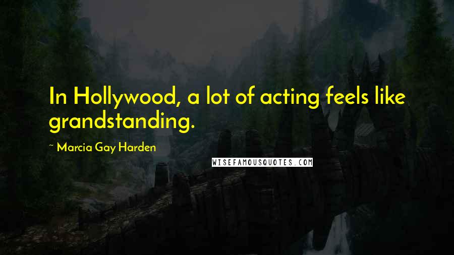 Marcia Gay Harden Quotes: In Hollywood, a lot of acting feels like grandstanding.