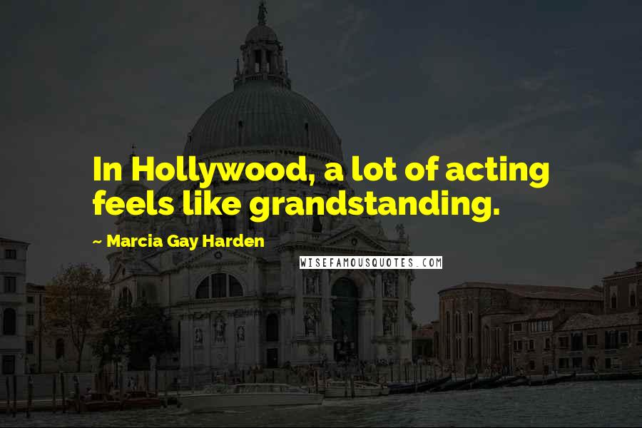 Marcia Gay Harden Quotes: In Hollywood, a lot of acting feels like grandstanding.