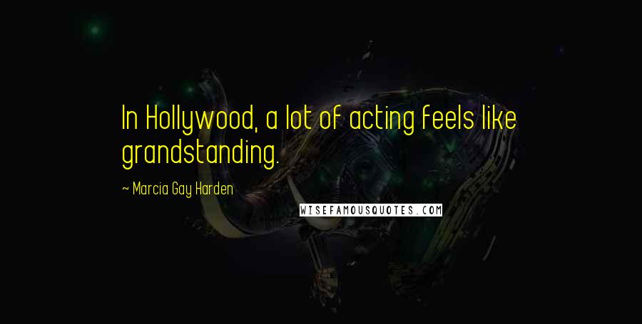 Marcia Gay Harden Quotes: In Hollywood, a lot of acting feels like grandstanding.