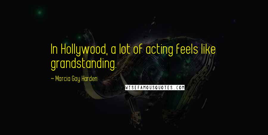 Marcia Gay Harden Quotes: In Hollywood, a lot of acting feels like grandstanding.