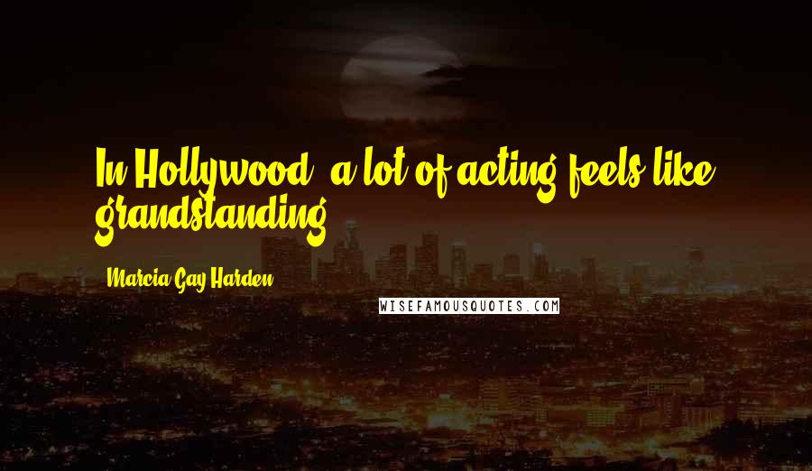 Marcia Gay Harden Quotes: In Hollywood, a lot of acting feels like grandstanding.