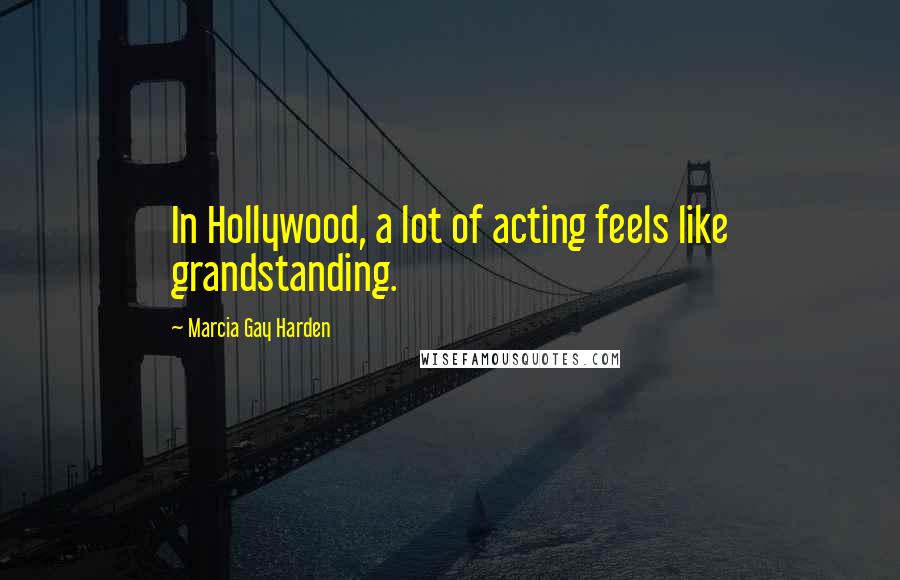 Marcia Gay Harden Quotes: In Hollywood, a lot of acting feels like grandstanding.