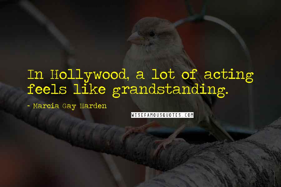 Marcia Gay Harden Quotes: In Hollywood, a lot of acting feels like grandstanding.