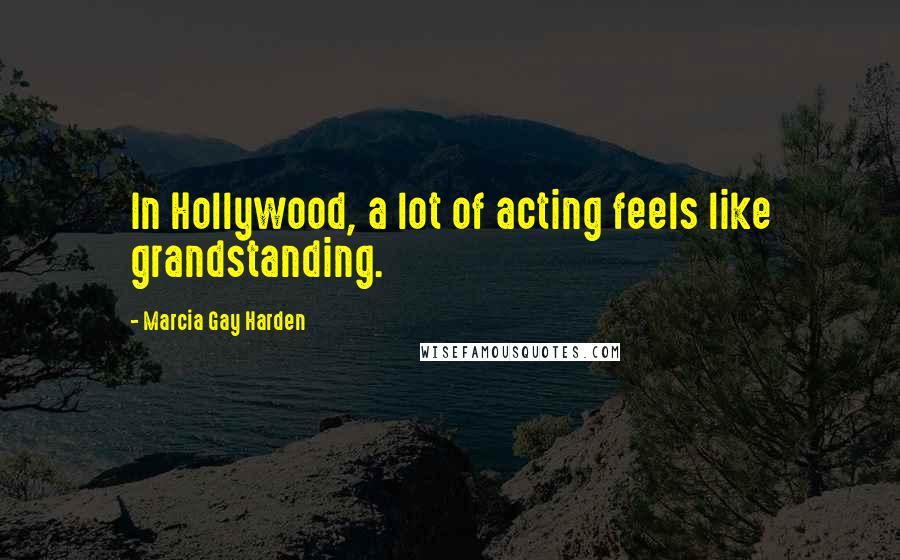 Marcia Gay Harden Quotes: In Hollywood, a lot of acting feels like grandstanding.