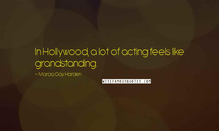 Marcia Gay Harden Quotes: In Hollywood, a lot of acting feels like grandstanding.