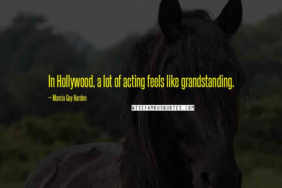 Marcia Gay Harden Quotes: In Hollywood, a lot of acting feels like grandstanding.