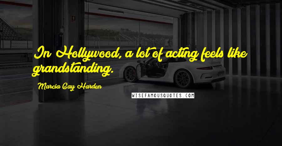 Marcia Gay Harden Quotes: In Hollywood, a lot of acting feels like grandstanding.