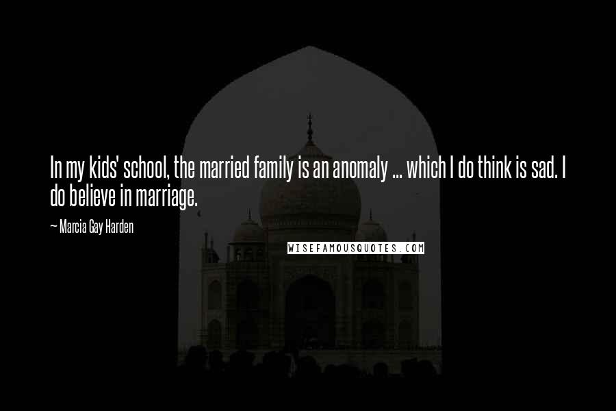 Marcia Gay Harden Quotes: In my kids' school, the married family is an anomaly ... which I do think is sad. I do believe in marriage.