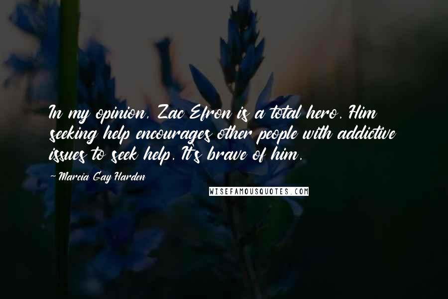 Marcia Gay Harden Quotes: In my opinion, Zac Efron is a total hero. Him seeking help encourages other people with addictive issues to seek help. It's brave of him.