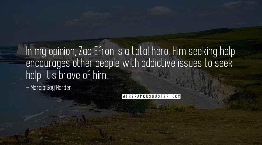 Marcia Gay Harden Quotes: In my opinion, Zac Efron is a total hero. Him seeking help encourages other people with addictive issues to seek help. It's brave of him.