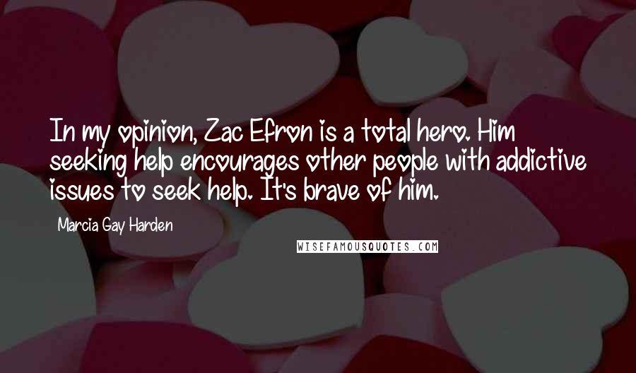 Marcia Gay Harden Quotes: In my opinion, Zac Efron is a total hero. Him seeking help encourages other people with addictive issues to seek help. It's brave of him.