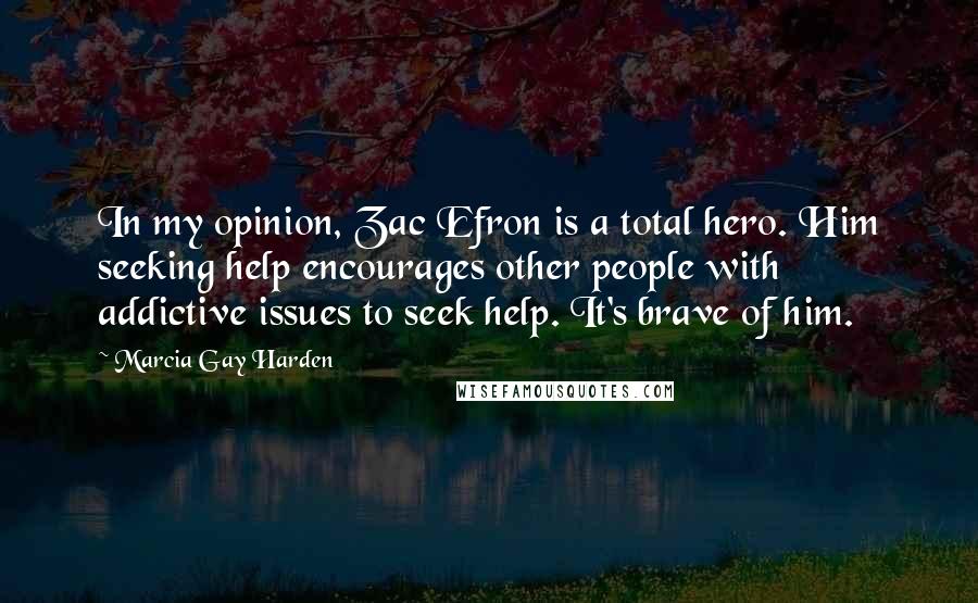 Marcia Gay Harden Quotes: In my opinion, Zac Efron is a total hero. Him seeking help encourages other people with addictive issues to seek help. It's brave of him.