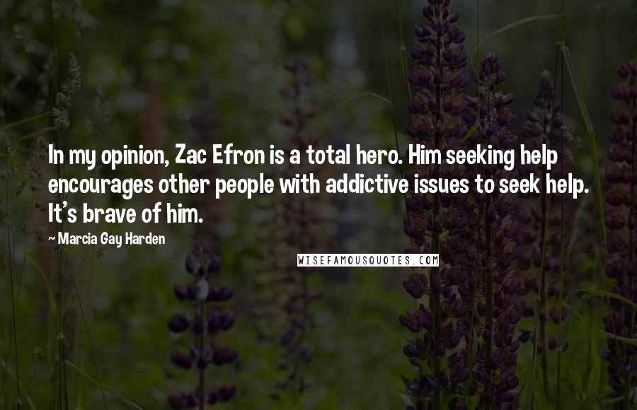 Marcia Gay Harden Quotes: In my opinion, Zac Efron is a total hero. Him seeking help encourages other people with addictive issues to seek help. It's brave of him.