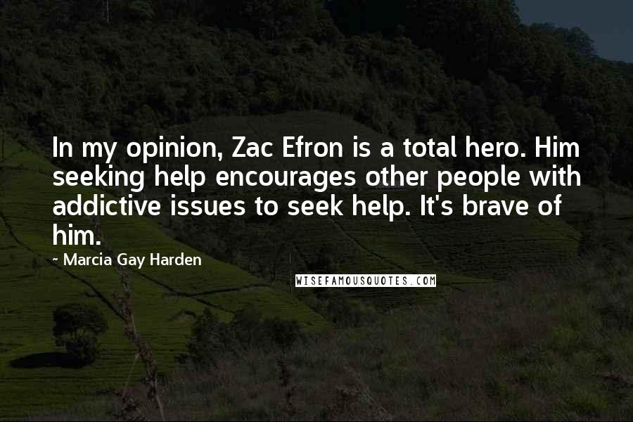Marcia Gay Harden Quotes: In my opinion, Zac Efron is a total hero. Him seeking help encourages other people with addictive issues to seek help. It's brave of him.